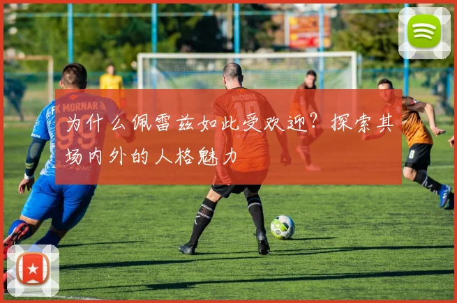 为什么佩雷兹如此受欢迎?探索其场内外的人格魅力