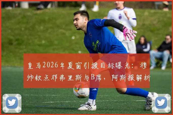 皇马2026年夏窗引援目标曝光:穆帅钦点邓弗里斯与B席,阿斯报解析其转会影响力与操作内幕