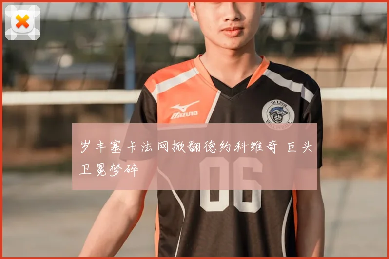 岁丰塞卡法网掀翻德约科维奇 巨头卫冕梦碎