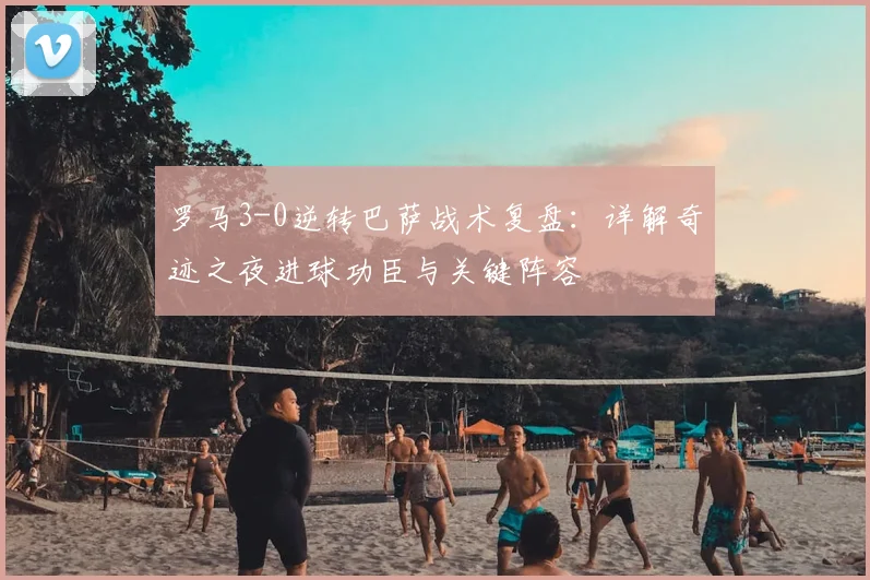 罗马3-0逆转巴萨战术复盘：详解奇迹之夜进球功臣与关键阵容