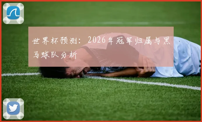 世界杯预测：2026年冠军归属与黑马球队分析