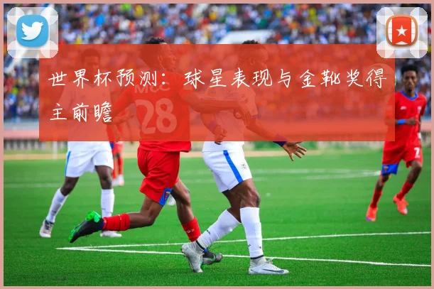世界杯预测：球星表现与金靴奖得主前瞻