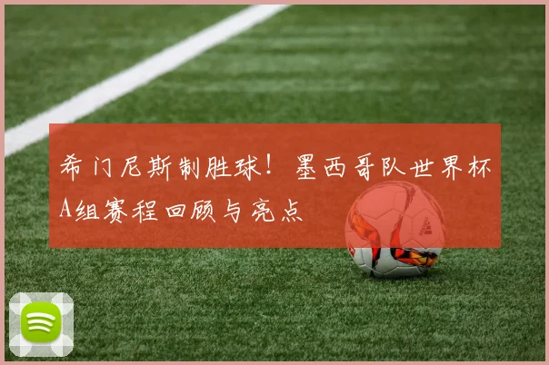 希门尼斯制胜球!墨西哥队世界杯A组赛程回顾与亮点