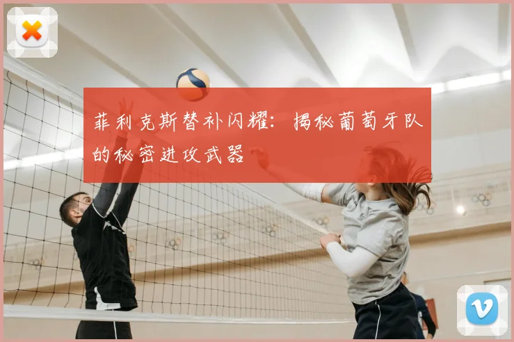 菲利克斯替补闪耀：揭秘葡萄牙队的秘密进攻武器