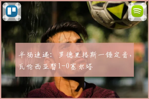 半场速递：罗德里格斯一锤定音，瓦伦西亚暂1-0塞尔塔