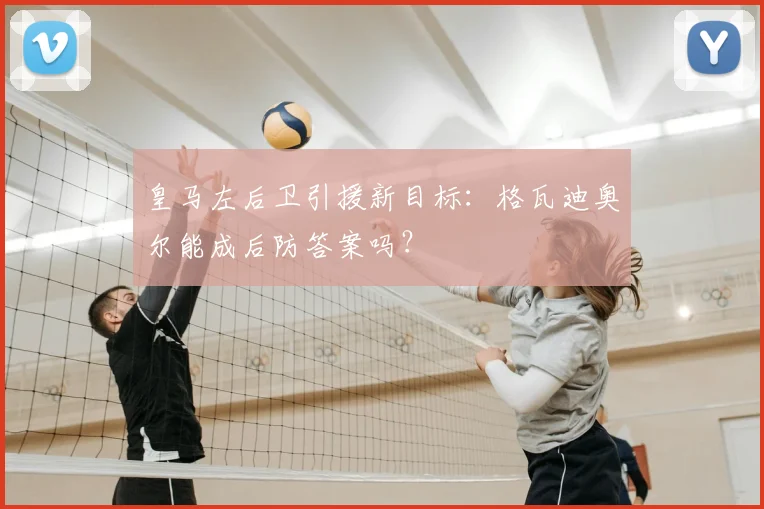 皇马左后卫引援新目标：格瓦迪奥尔能成后防答案吗？