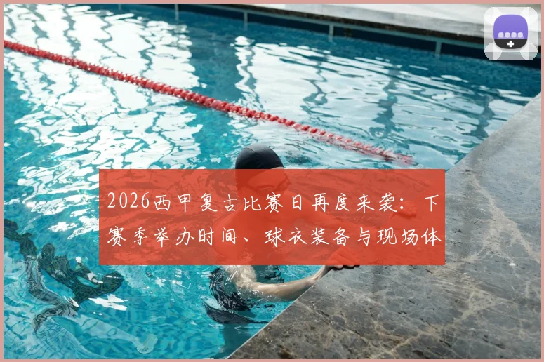 2026西甲复古比赛日再度来袭：下赛季举办时间、球衣装备与现场体验全回顾