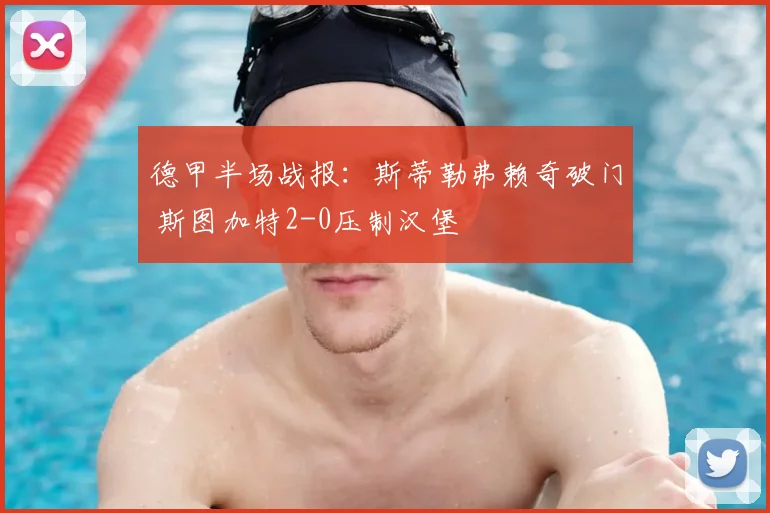 德甲半场战报：斯蒂勒弗赖奇破门 斯图加特2-0压制汉堡