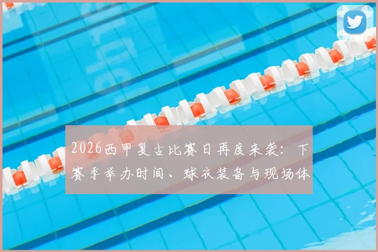 2026西甲复古比赛日再度来袭：下赛季举办时间、球衣装备与现场体验全回顾