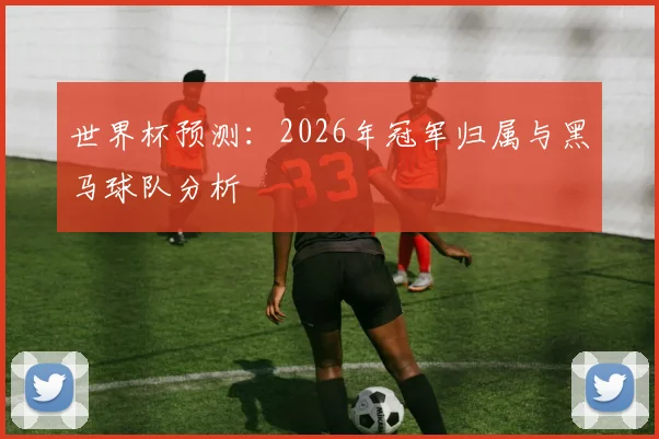 世界杯预测:2026年冠军归属与黑马球队分析