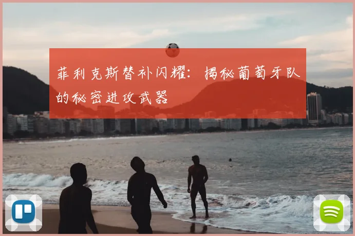 菲利克斯替补闪耀:揭秘葡萄牙队的秘密进攻武器
