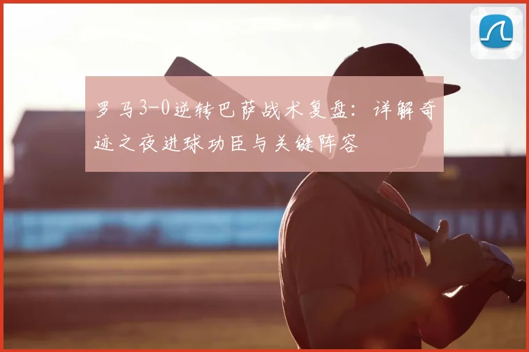 罗马3-0逆转巴萨战术复盘：详解奇迹之夜进球功臣与关键阵容