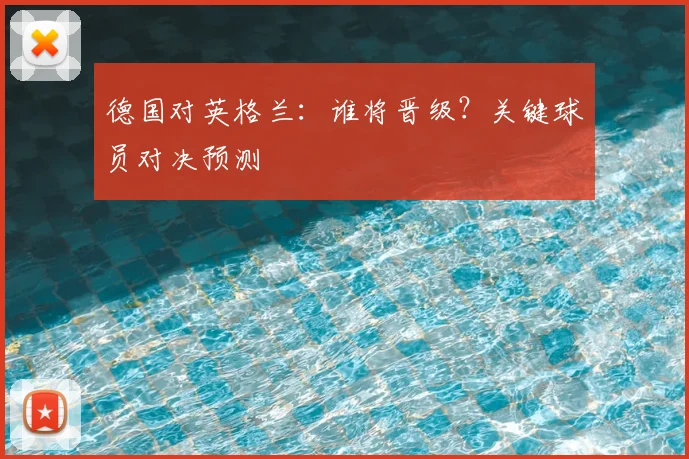 德国对英格兰:谁将晋级?关键球员对决预测