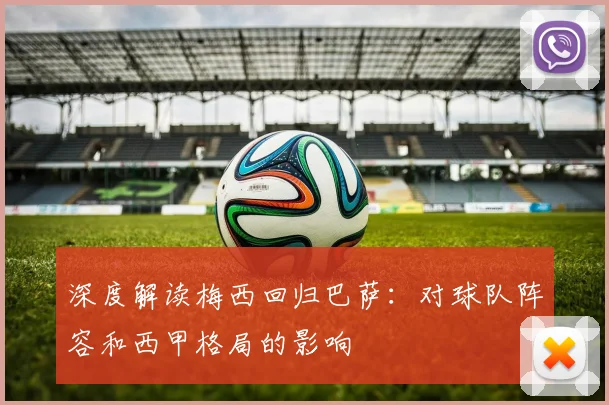 深度解读梅西回归巴萨：对球队阵容和西甲格局的影响