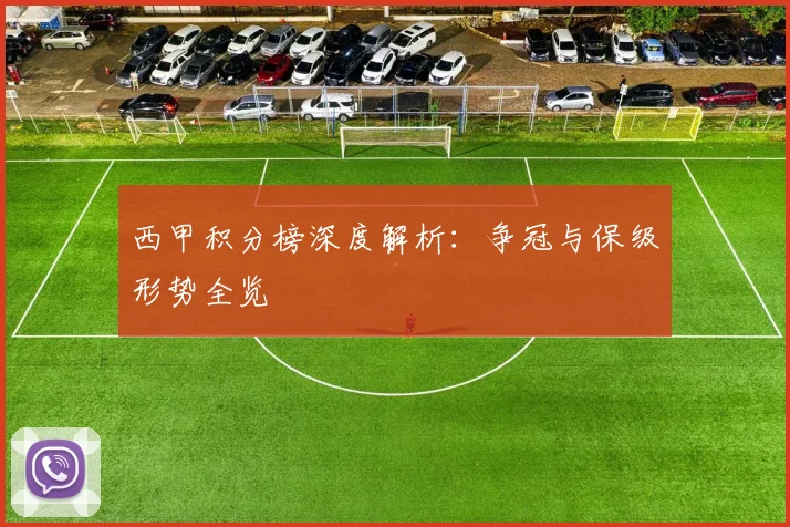 西甲积分榜深度解析：争冠与保级形势全览