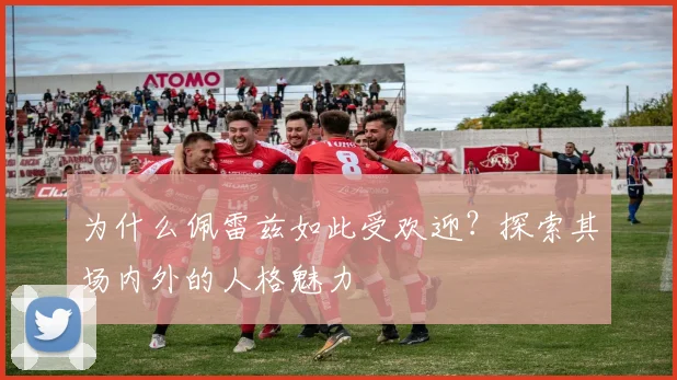 为什么佩雷兹如此受欢迎？探索其场内外的人格魅力